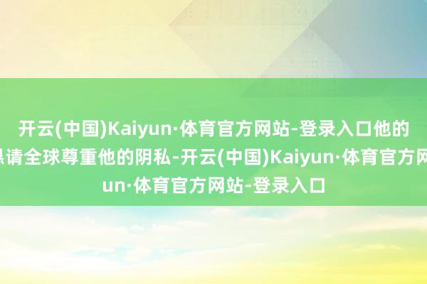 开云(中国)Kaiyun·体育官方网站-登录入口他的家东说念主恳请全球尊重他的阴私-开云(中国)Kaiyun·体育官方网站-登录入口