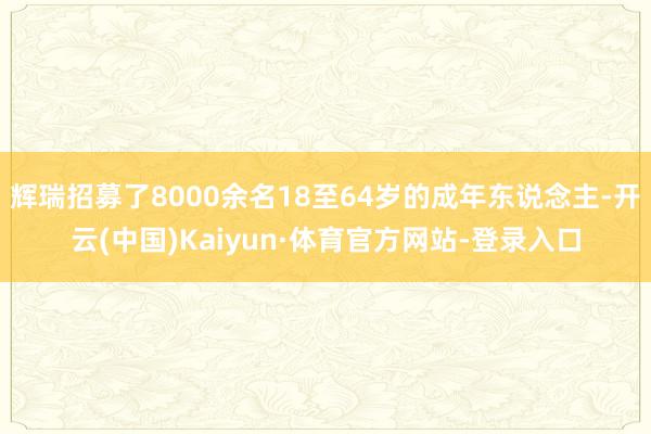 辉瑞招募了8000余名18至64岁的成年东说念主-开云(中国)Kaiyun·体育官方网站-登录入口