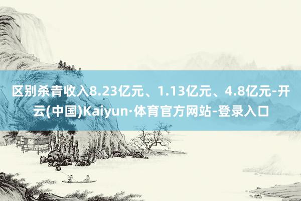 区别杀青收入8.23亿元、1.13亿元、4.8亿元-开云(中国)Kaiyun·体育官方网站-登录入口