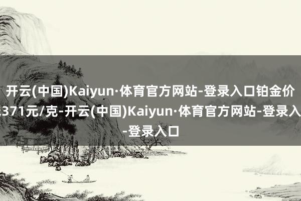 开云(中国)Kaiyun·体育官方网站-登录入口铂金价钱371元/克-开云(中国)Kaiyun·体育官方网站-登录入口