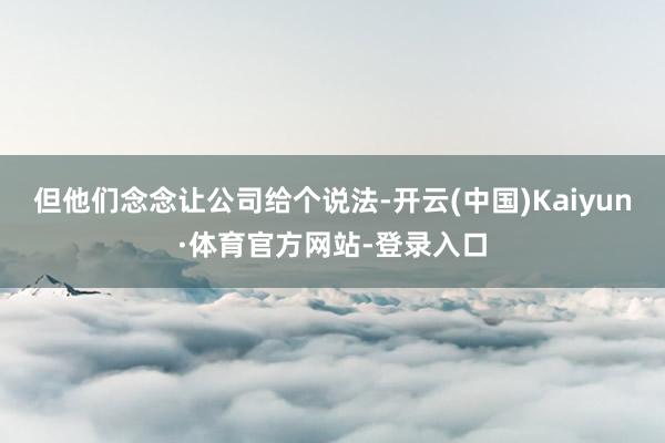 但他们念念让公司给个说法-开云(中国)Kaiyun·体育官方网站-登录入口