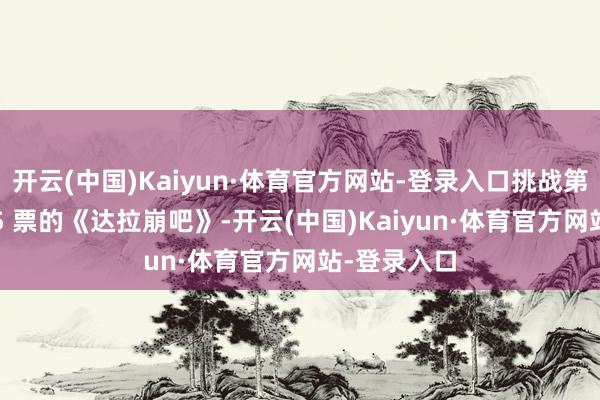 开云(中国)Kaiyun·体育官方网站-登录入口挑战第一季得 895 票的《达拉崩吧》-开云(中国)Kaiyun·体育官方网站-登录入口