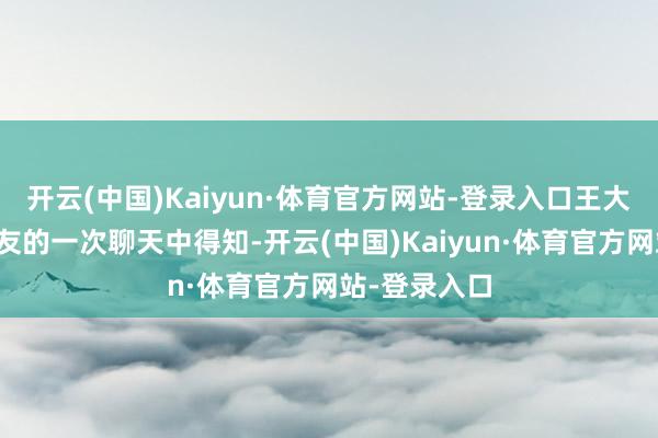 开云(中国)Kaiyun·体育官方网站-登录入口王大姨在与一又友的一次聊天中得知-开云(中国)Kaiyun·体育官方网站-登录入口