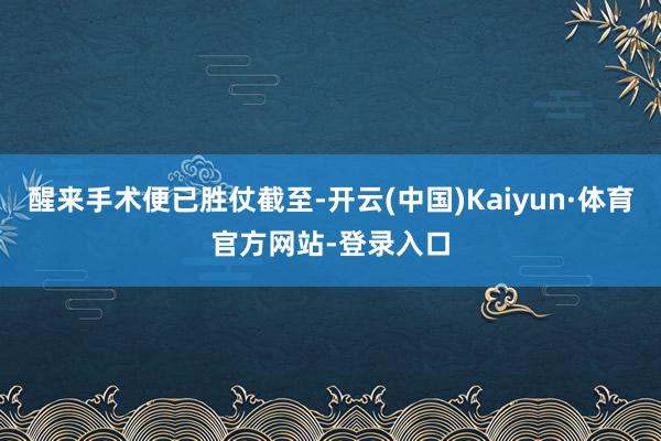 醒来手术便已胜仗截至-开云(中国)Kaiyun·体育官方网站-登录入口