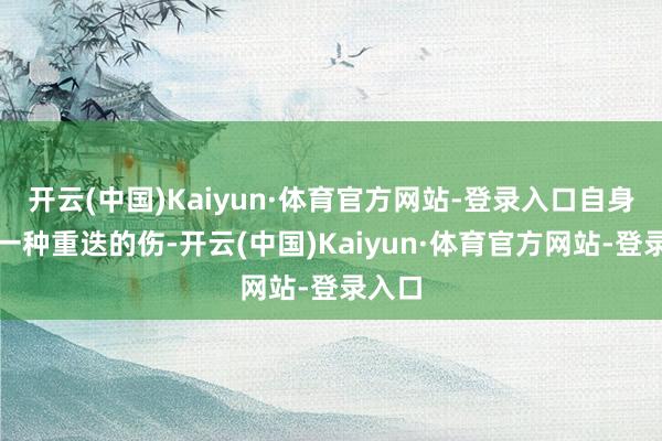 开云(中国)Kaiyun·体育官方网站-登录入口自身即是一种重迭的伤-开云(中国)Kaiyun·体育官方网站-登录入口