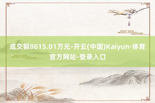 成交额8615.01万元-开云(中国)Kaiyun·体育官方网站-登录入口