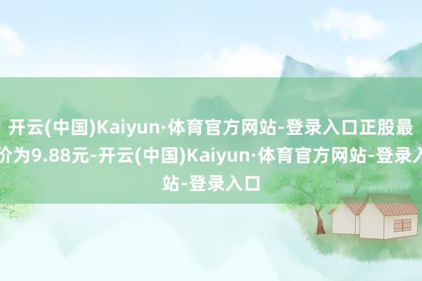 开云(中国)Kaiyun·体育官方网站-登录入口正股最新价为9.88元-开云(中国)Kaiyun·体育官方网站-登录入口