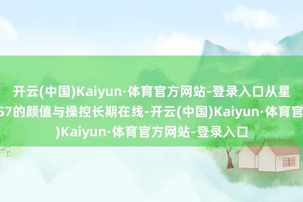 开云(中国)Kaiyun·体育官方网站-登录入口从星海S7运行！星海S7的颜值与操控长期在线-开云(中国)Kaiyun·体育官方网站-登录入口