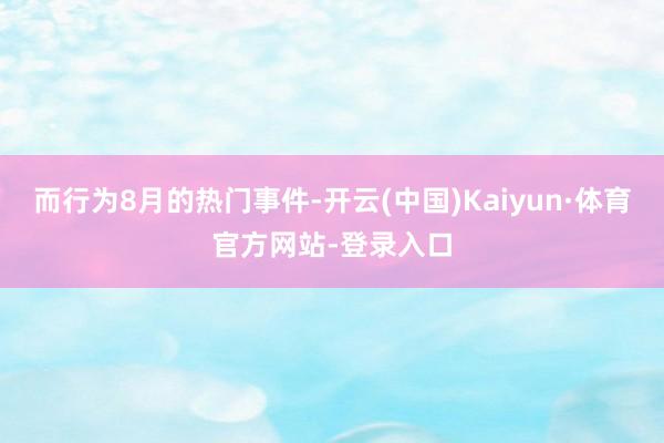 而行为8月的热门事件-开云(中国)Kaiyun·体育官方网站-登录入口