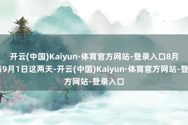 开云(中国)Kaiyun·体育官方网站-登录入口　　8月31日与9月1日这两天-开云(中国)Kaiyun·体育官方网站-登录入口