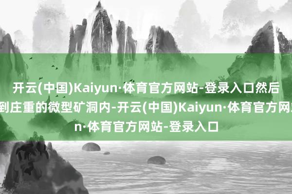 开云(中国)Kaiyun·体育官方网站-登录入口然后得心应手来到庄重的微型矿洞内-开云(中国)Kaiyun·体育官方网站-登录入口