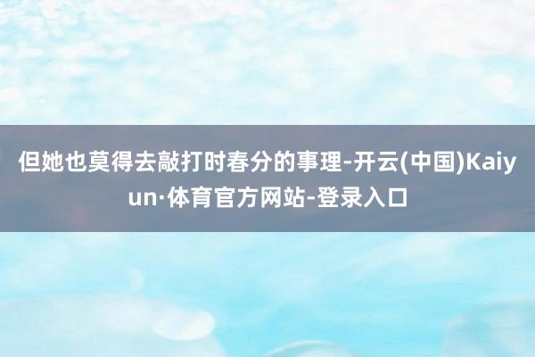 但她也莫得去敲打时春分的事理-开云(中国)Kaiyun·体育官方网站-登录入口