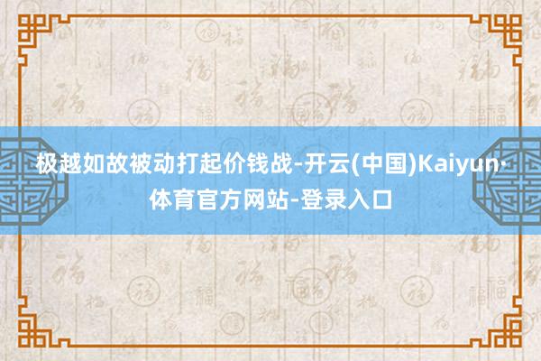 极越如故被动打起价钱战-开云(中国)Kaiyun·体育官方网站-登录入口