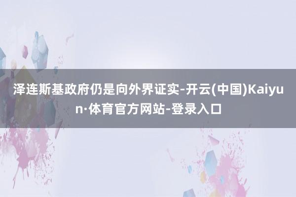 泽连斯基政府仍是向外界证实-开云(中国)Kaiyun·体育官方网站-登录入口