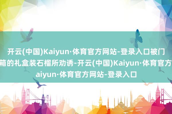 开云(中国)Kaiyun·体育官方网站-登录入口被门口那19.9元一箱的礼盒装石榴所劝诱-开云(中国)Kaiyun·体育官方网站-登录入口