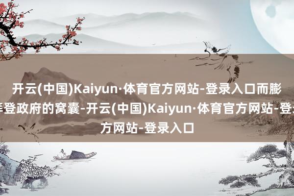 开云(中国)Kaiyun·体育官方网站-登录入口而膨大到拜登政府的窝囊-开云(中国)Kaiyun·体育官方网站-登录入口