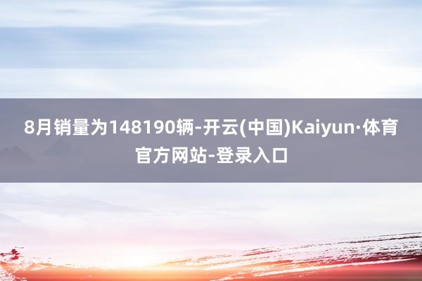 8月销量为148190辆-开云(中国)Kaiyun·体育官方网站-登录入口