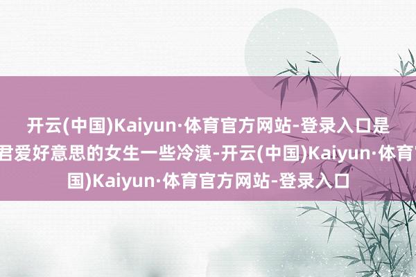 开云(中国)Kaiyun·体育官方网站-登录入口是以小编在这里给诸君爱好意思的女生一些冷漠-开云(中国)Kaiyun·体育官方网站-登录入口