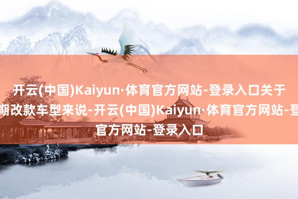 开云(中国)Kaiyun·体育官方网站-登录入口关于一款中期改款车型来说-开云(中国)Kaiyun·体育官方网站-登录入口