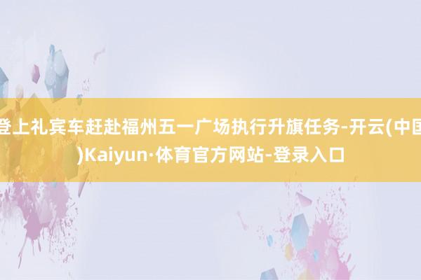 登上礼宾车赶赴福州五一广场执行升旗任务-开云(中国)Kaiyun·体育官方网站-登录入口