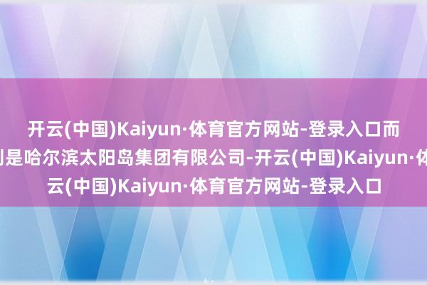 开云(中国)Kaiyun·体育官方网站-登录入口而这家公司的控股鼓吹则是哈尔滨太阳岛集团有限公司-开云(中国)Kaiyun·体育官方网站-登录入口