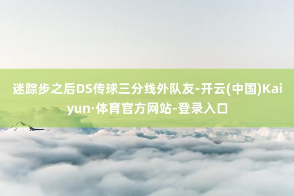 迷踪步之后DS传球三分线外队友-开云(中国)Kaiyun·体育官方网站-登录入口