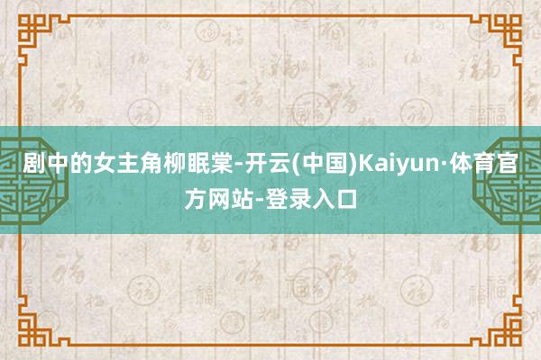 剧中的女主角柳眠棠-开云(中国)Kaiyun·体育官方网站-登录入口