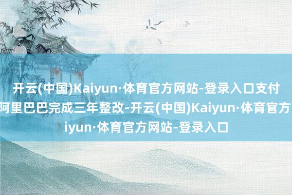 开云(中国)Kaiyun·体育官方网站-登录入口支付包发布AI助手阿里巴巴完成三年整改-开云(中国)Kaiyun·体育官方网站-登录入口