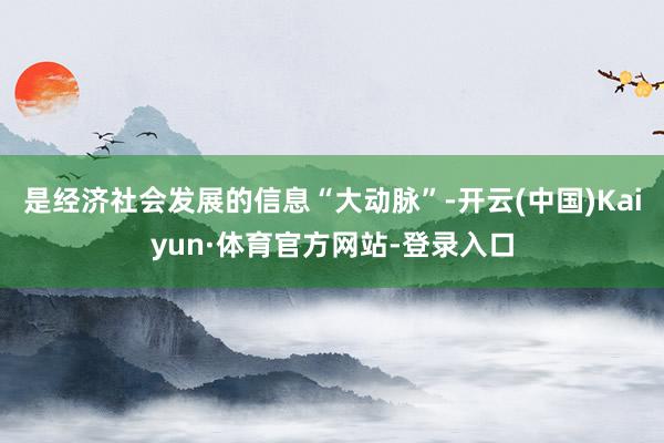 是经济社会发展的信息“大动脉”-开云(中国)Kaiyun·体育官方网站-登录入口