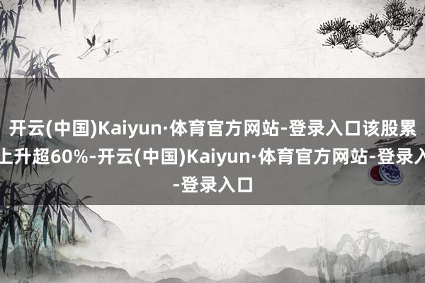 开云(中国)Kaiyun·体育官方网站-登录入口该股累计上升超60%-开云(中国)Kaiyun·体育官方网站-登录入口