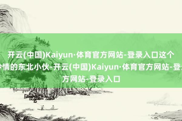 开云(中国)Kaiyun·体育官方网站-登录入口这个看似冷情的东北小伙-开云(中国)Kaiyun·体育官方网站-登录入口