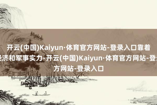 开云(中国)Kaiyun·体育官方网站-登录入口靠着我方经济和军事实力-开云(中国)Kaiyun·体育官方网站-登录入口