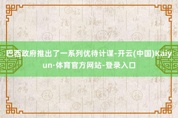 巴西政府推出了一系列优待计谋-开云(中国)Kaiyun·体育官方网站-登录入口