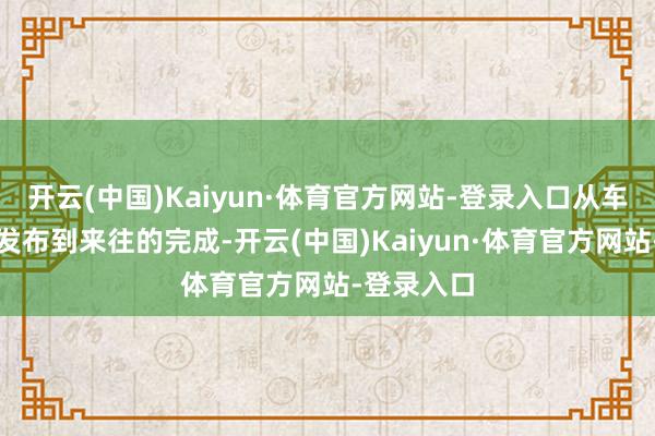 开云(中国)Kaiyun·体育官方网站-登录入口从车辆信息的发布到来往的完成-开云(中国)Kaiyun·体育官方网站-登录入口