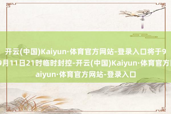 开云(中国)Kaiyun·体育官方网站-登录入口将于9月10日0时至9月11日21时临时封控-开云(中国)Kaiyun·体育官方网站-登录入口