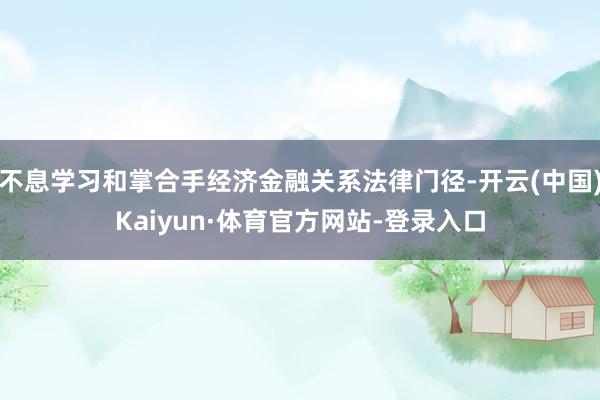 不息学习和掌合手经济金融关系法律门径-开云(中国)Kaiyun·体育官方网站-登录入口