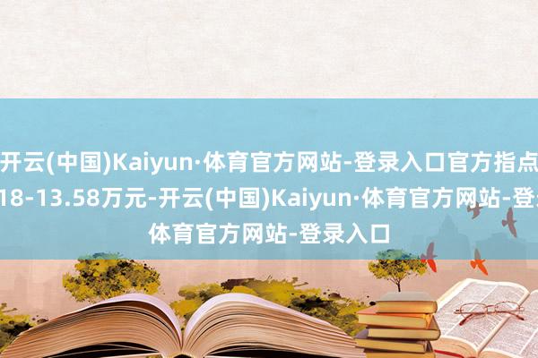 开云(中国)Kaiyun·体育官方网站-登录入口官方指点价11.18-13.58万元-开云(中国)Kaiyun·体育官方网站-登录入口