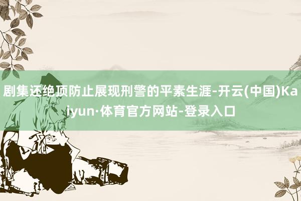 剧集还绝顶防止展现刑警的平素生涯-开云(中国)Kaiyun·体育官方网站-登录入口