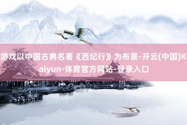 游戏以中国古典名著《西纪行》为布景-开云(中国)Kaiyun·体育官方网站-登录入口