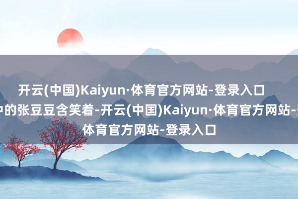 开云(中国)Kaiyun·体育官方网站-登录入口        像片中的张豆豆含笑着-开云(中国)Kaiyun·体育官方网站-登录入口