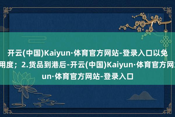 开云(中国)Kaiyun·体育官方网站-登录入口以免会产生许多用度；2.货品到港后-开云(中国)Kaiyun·体育官方网站-登录入口