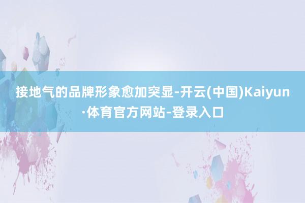 接地气的品牌形象愈加突显-开云(中国)Kaiyun·体育官方网站-登录入口