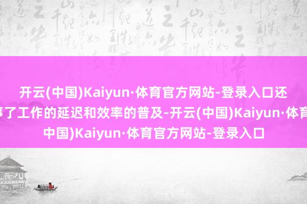 开云(中国)Kaiyun·体育官方网站-登录入口还通过互联网工夫竣事了工作的延迟和效率的普及-开云(中国)Kaiyun·体育官方网站-登录入口