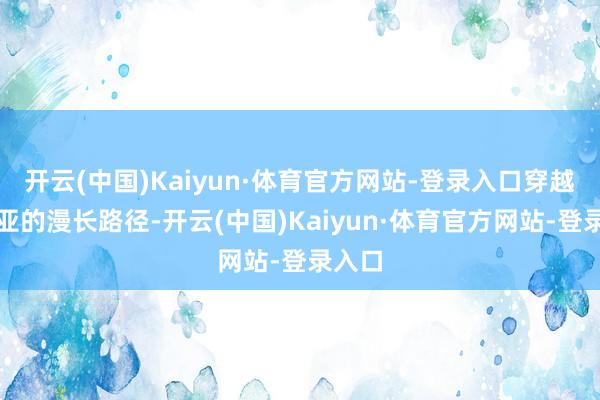 开云(中国)Kaiyun·体育官方网站-登录入口穿越东南亚的漫长路径-开云(中国)Kaiyun·体育官方网站-登录入口