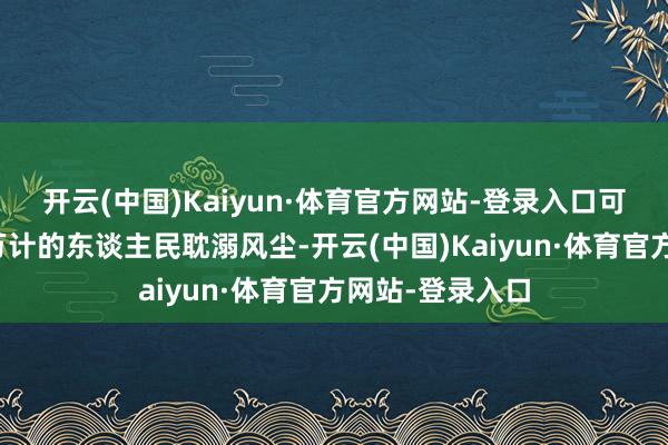 开云(中国)Kaiyun·体育官方网站-登录入口可能使得数以百万计的东谈主民耽溺风尘-开云(中国)Kaiyun·体育官方网站-登录入口