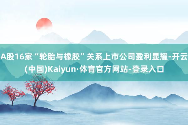 A股16家“轮胎与橡胶”关系上市公司盈利显耀-开云(中国)Kaiyun·体育官方网站-登录入口