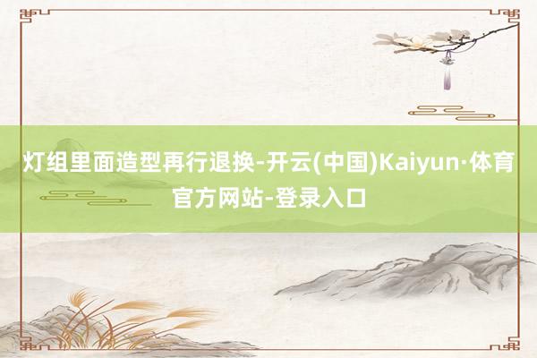 灯组里面造型再行退换-开云(中国)Kaiyun·体育官方网站-登录入口