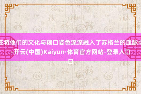 还将他们的文化与糊口姿色深深融入了苏格兰的血脉中-开云(中国)Kaiyun·体育官方网站-登录入口