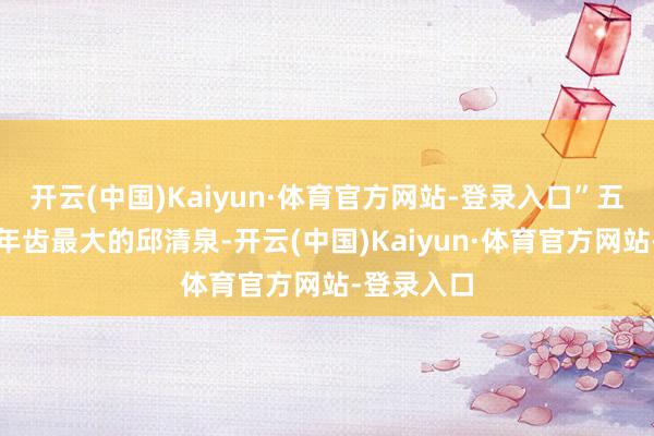 开云(中国)Kaiyun·体育官方网站-登录入口”五位名将中年齿最大的邱清泉-开云(中国)Kaiyun·体育官方网站-登录入口