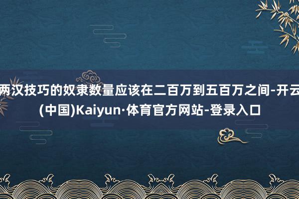 两汉技巧的奴隶数量应该在二百万到五百万之间-开云(中国)Kaiyun·体育官方网站-登录入口